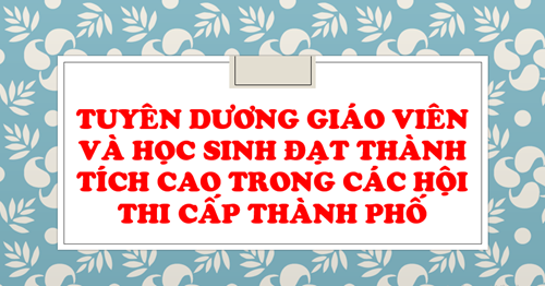 Một số hình ảnh tuyên dương học sinh và giáo viên đạt thành tích cao trong các hội thi cấp Thành phố