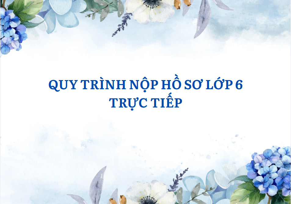 Quy trình nộp hồ sơ lớp 6 NH 2025 - 2026 (trực tiếp tại trường)